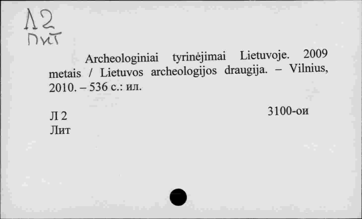 ﻿Archeologiniai tyrinêjimai Lietuvoje. 2009 metais / Lietuvos archeologijos draugija. - Vilnius, 2010. - 536 с.: ил.
Л2 Лит
3100-ои